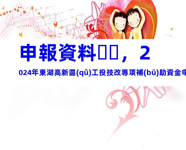 申報資料，2024年東湖高新區(qū)工投技改專項補(bǔ)助資金申報條件、補(bǔ)助標(biāo)準(zhǔn)